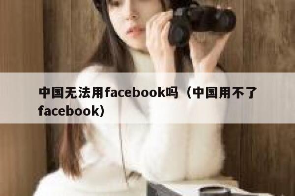 中国无法用facebook吗（中国用不了facebook） 第1张