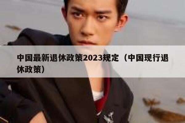 中国最新退休政策2023规定（中国现行退休政策） 第1张