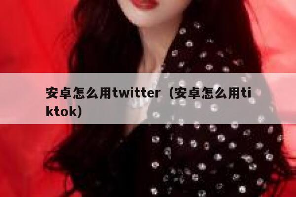 安卓怎么用twitter（安卓怎么用tiktok） 第1张