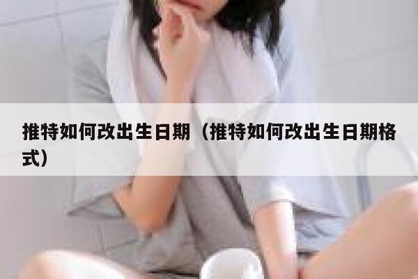 推特如何改出生日期（推特如何改出生日期格式） 第1张