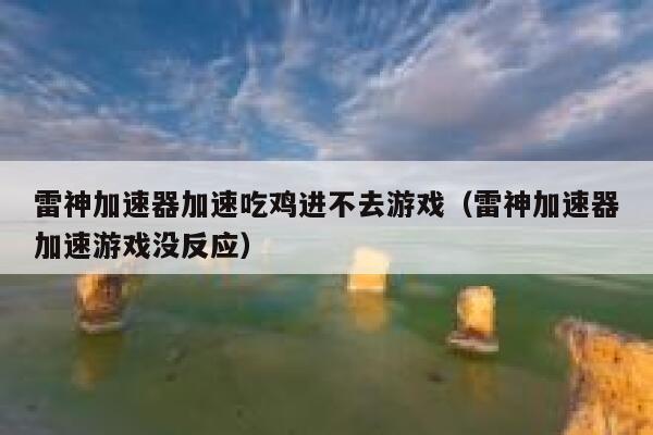 雷神加速器加速吃鸡进不去游戏（雷神加速器加速游戏没反应） 第1张