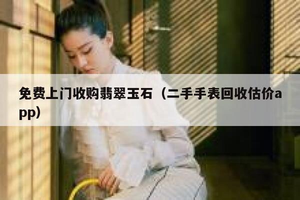 免费上门收购翡翠玉石（二手手表回收估价app） 第1张