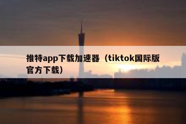 推特app下载加速器（tiktok国际版官方下载） 第1张