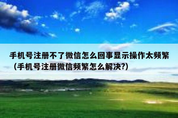 手机号注册不了微信怎么回事显示操作太频繁（手机号注册微信频繁怎么解决?） 第1张