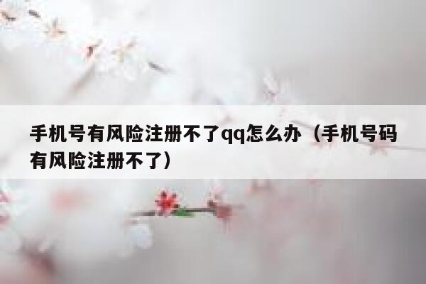 手机号有风险注册不了qq怎么办（手机号码有风险注册不了） 第1张
