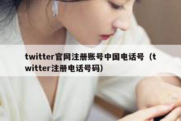 twitter官网注册账号中国电话号（twitter注册电话号码） 第1张