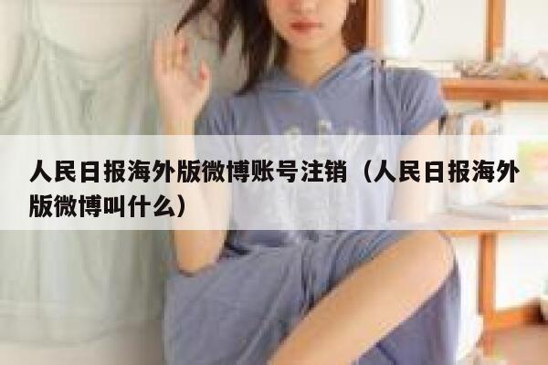 人民日报海外版微博账号注销（人民日报海外版微博叫什么） 第1张