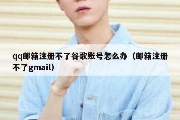 qq邮箱注册不了谷歌账号怎么办（邮箱注册不了gmail） 第1张