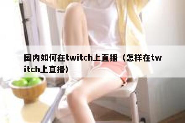 国内如何在twitch上直播（怎样在twitch上直播） 第1张