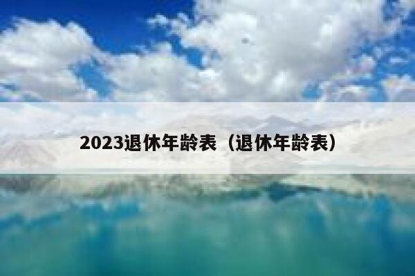 2023退休年龄表（退休年龄表） 第1张