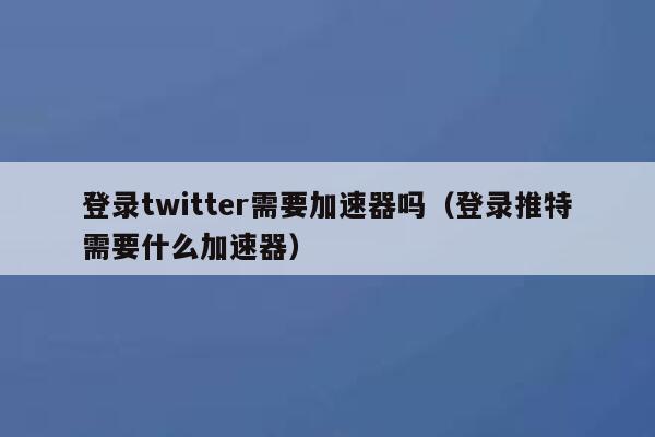 登录twitter需要加速器吗（登录推特需要什么加速器） 第1张