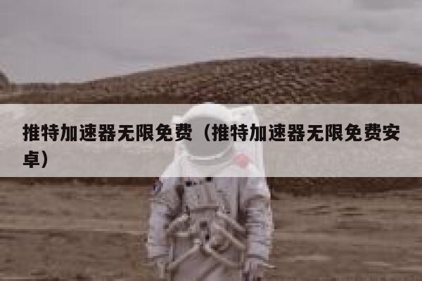 推特加速器无限免费（推特加速器无限免费安卓） 第1张