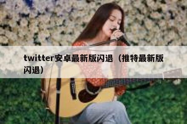 twitter安卓最新版闪退（推特最新版闪退） 第1张