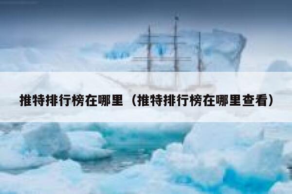 推特排行榜在哪里（推特排行榜在哪里查看） 第1张