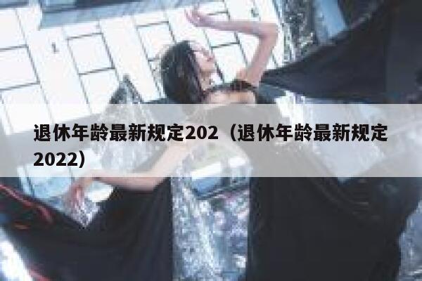 退休年龄最新规定202（退休年龄最新规定2022） 第1张