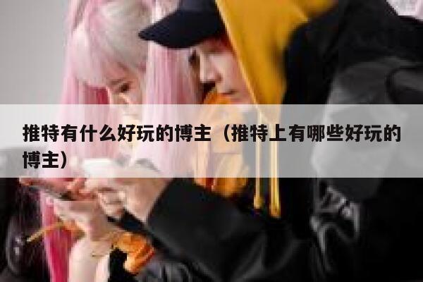 推特有什么好玩的博主（推特上有哪些好玩的博主） 第1张