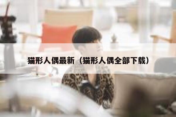 猫形人偶最新（猫形人偶全部下载） 第1张