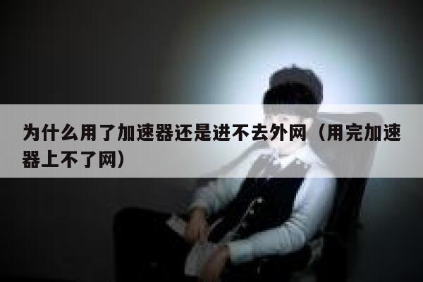 为什么用了加速器还是进不去外网（用完加速器上不了网） 第1张