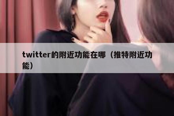 twitter的附近功能在哪（推特附近功能） 第1张
