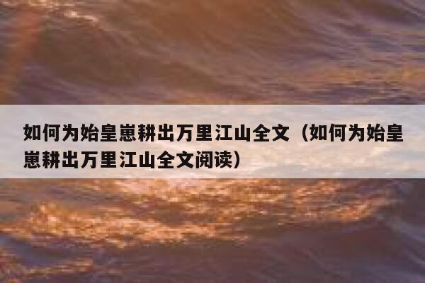 如何为始皇崽耕出万里江山全文（如何为始皇崽耕出万里江山全文阅读） 第1张