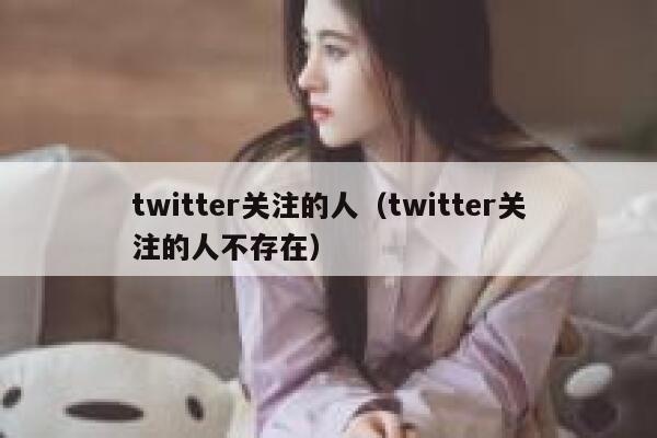twitter关注的人（twitter关注的人不存在） 第1张