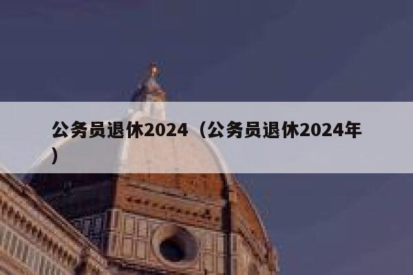 公务员退休2024（公务员退休2024年） 第1张