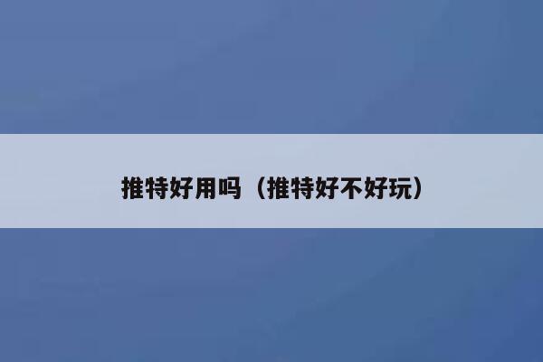 推特好用吗（推特好不好玩） 第1张