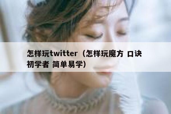 怎样玩twitter（怎样玩魔方 口诀 初学者 简单易学） 第1张