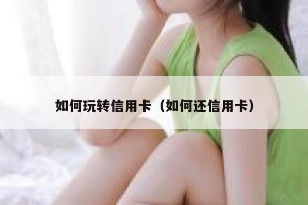 如何玩转信用卡（如何还信用卡） 第1张