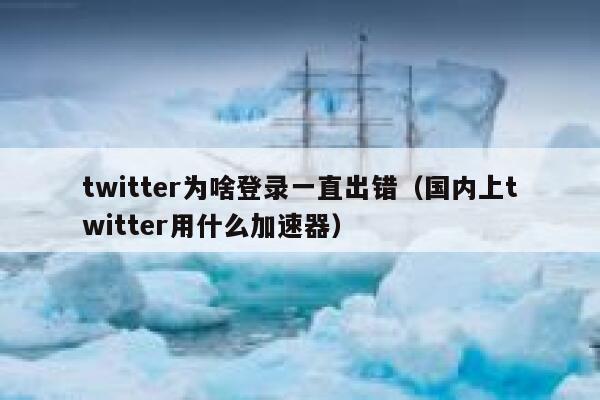 twitter为啥登录一直出错（国内上twitter用什么加速器） 第1张