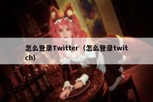 怎么登录Twitter（怎么登录twitch） 第1张