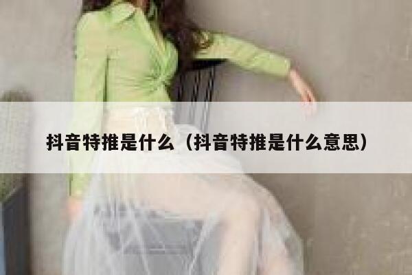 抖音特推是什么（抖音特推是什么意思） 第1张