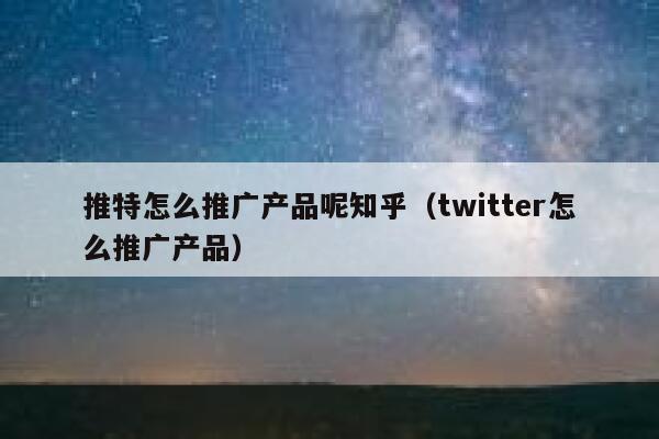 推特怎么推广产品呢知乎（twitter怎么推广产品） 第1张