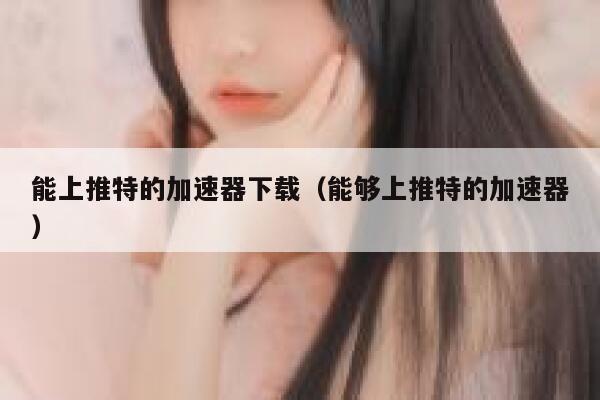 能上推特的加速器下载（能够上推特的加速器） 第1张