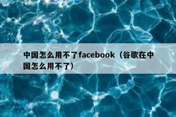 中国怎么用不了facebook（谷歌在中国怎么用不了） 第1张