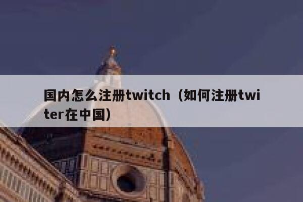 国内怎么注册twitch（如何注册twiter在中国） 第1张