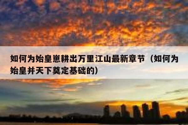 如何为始皇崽耕出万里江山最新章节（如何为始皇并天下奠定基础的） 第1张