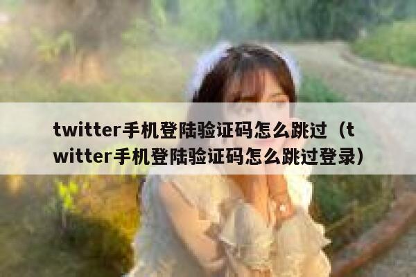 twitter手机登陆验证码怎么跳过（twitter手机登陆验证码怎么跳过登录） 第1张