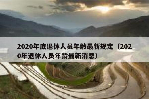 2020年底退休人员年龄最新规定(2020年退休人员年龄最新消息) 第1张 2020年底退休人员年龄最新规定(2020年退休人员年龄最新消息) 第1张