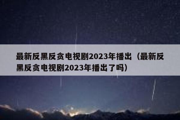 最新反黑反贪电视剧2023年播出（最新反黑反贪电视剧2023年播出了吗） 第1张