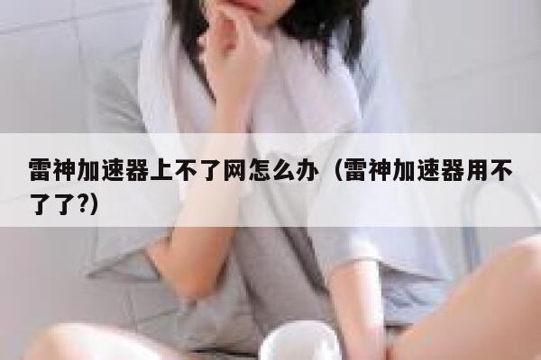 雷神加速器上不了网怎么办（雷神加速器用不了了?） 第1张