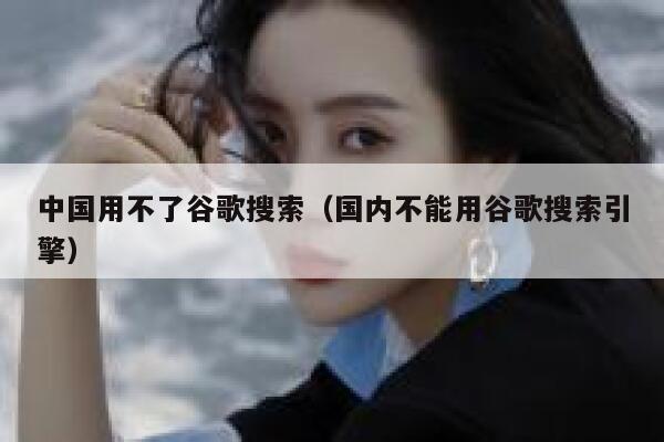 中国用不了谷歌搜索（国内不能用谷歌搜索引擎） 第1张