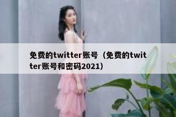 免费的twitter账号（免费的twitter账号和密码2021） 第1张