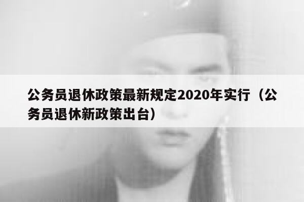 公务员退休政策最新规定2020年实行（公务员退休新政策出台） 第1张