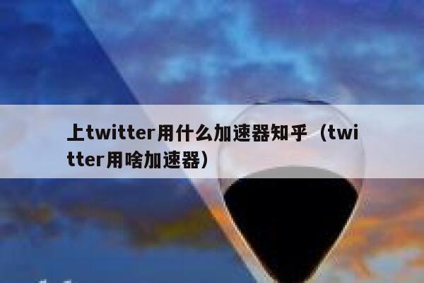 上twitter用什么加速器知乎（twitter用啥加速器） 第1张