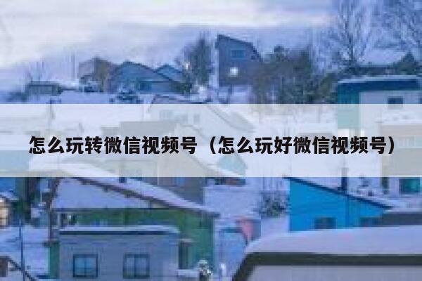 怎么玩转微信视频号（怎么玩好微信视频号） 第1张