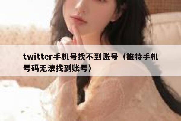 twitter手机号找不到账号（推特手机号码无法找到账号） 第1张