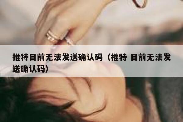 推特目前无法发送确认码（推特 目前无法发送确认码） 第1张
