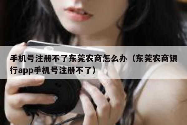 手机号注册不了东莞农商怎么办（东莞农商银行app手机号注册不了） 第1张