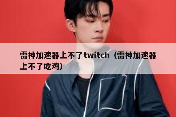 雷神加速器上不了twitch（雷神加速器上不了吃鸡） 第1张
